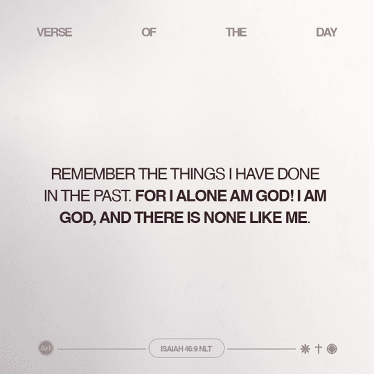 Remember the things I have done in the past. For I alone am God! I am God, and there is none like Me.