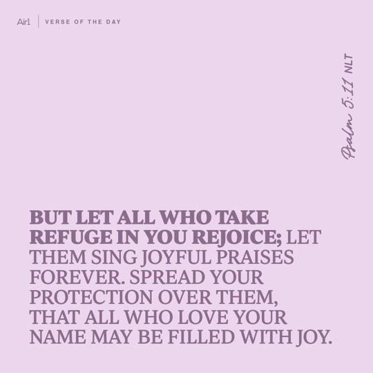 But let all who take refuge in You rejoice; let them sing joyful praises forever. Spread Your protection over them, that all who love Your name may be filled with joy.