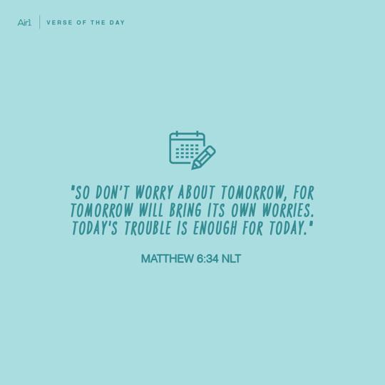 "So don’t worry about tomorrow, for tomorrow will bring its own worries. Today's trouble is enough for today."