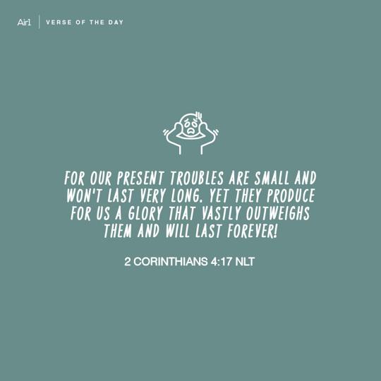 For our present troubles are small and won't last very long. Yet they produce for us a glory that vastly outweighs them and will last forever!