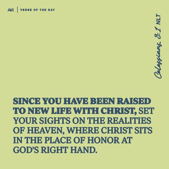 Since you have been raised to new life with Christ, set your sights on the realities of heaven, where Christ sits in the place of honor at God's right hand.