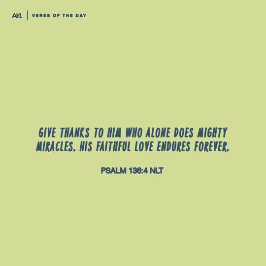 Give thanks to Him who alone does mighty miracles. His faithful love endures forever.