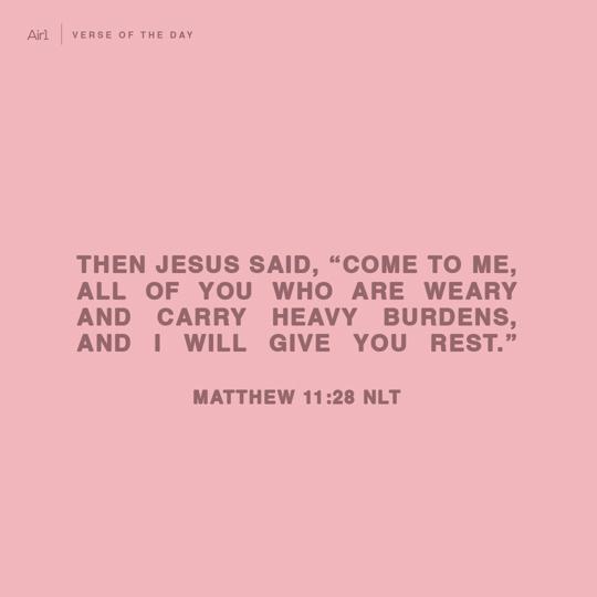 Then Jesus said, “Come to Me, all of you who are weary and carry heavy burdens, and I will give you rest."