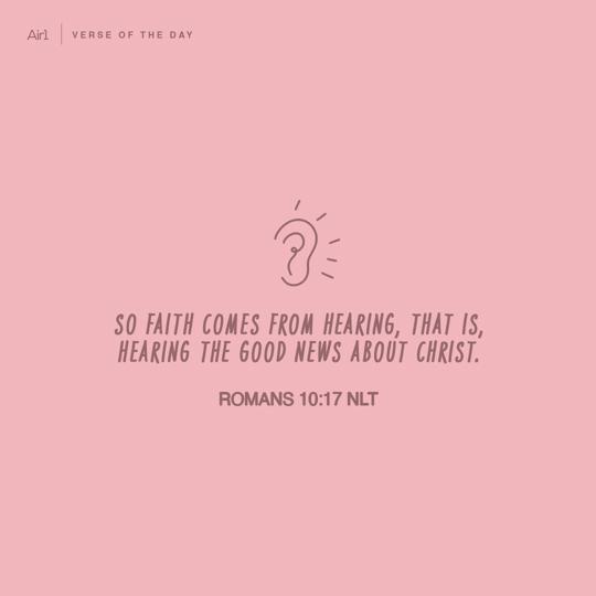 So faith comes from hearing, that is, hearing the Good News about Christ.