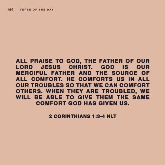 2 Corinthians 1:3-4 All praise to God, the Father of our Lord Jesus Christ. God is our merciful Father and the source of all comfort. 4 He comforts us in all our troubles so that we can comfort others. When they are troubled, we will be able to give them the same comfort God has given us.