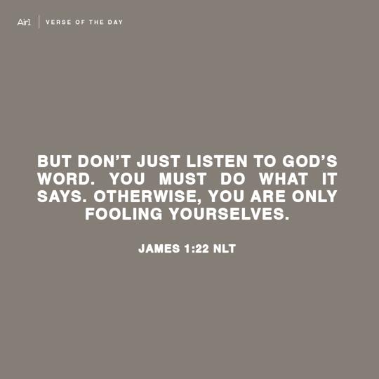 But don’t just listen to God’s word. You must do what it says. Otherwise, you are only fooling yourselves.