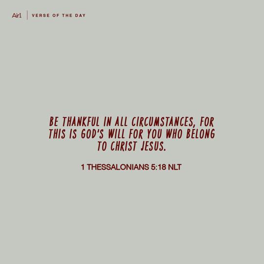 Be thankful in all circumstances, for this is God’s will for you who belong to Christ Jesus.