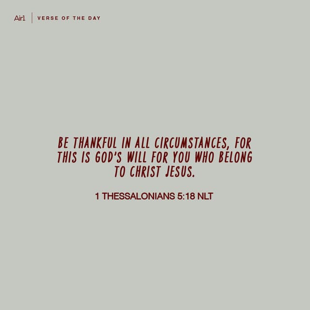 Be thankful in all circumstances, for this is God’s will for you who belong to Christ Jesus.