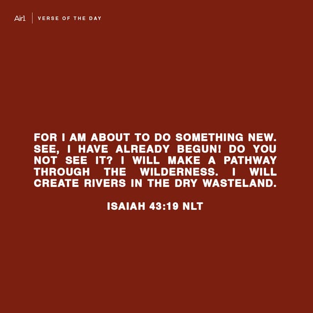 For I am about to do something new. See, I have already begun! Do you not see it? I will make a pathway through the wilderness. I will create rivers in the dry wasteland.