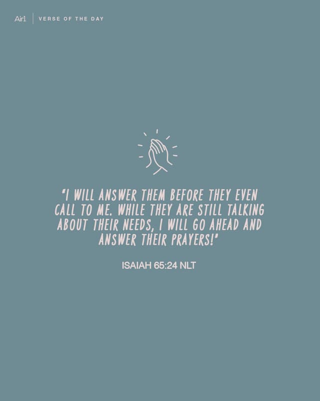 “I will answer them before they even call to Me. While they are still talking about their needs, I will go ahead and answer their prayers!”  