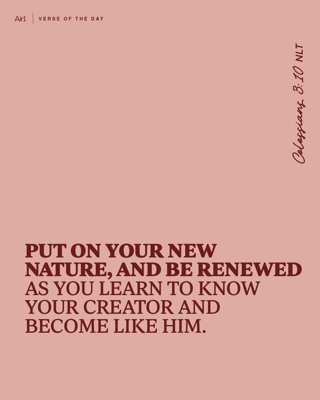 Put on your new nature, and be renewed as you learn to know your Creator and become like Him.