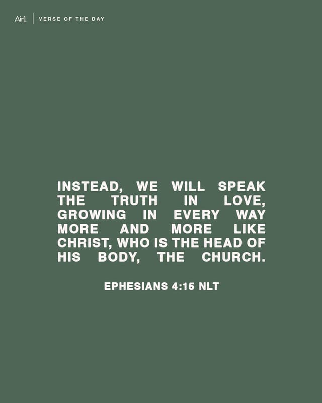 Instead, we will speak the truth in love, growing in every way more and more like Christ, who is the head of His body, the church.