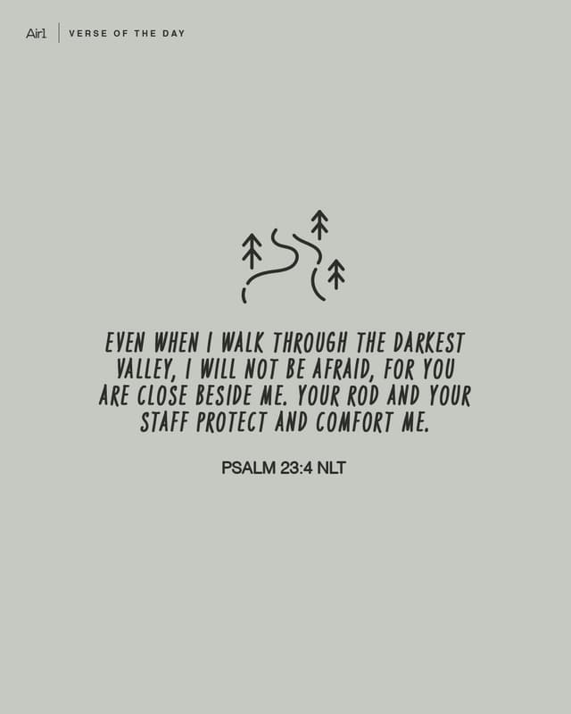 Even when I walk through the darkest valley, I will not be afraid, for You are close beside me. Your rod and Your staff protect and comfort me.
