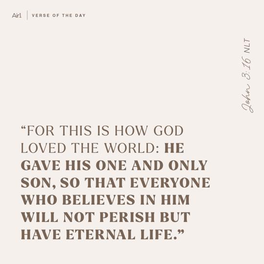 "For this is how God loved the world: He gave His One and only Son, so that everyone who believes in Him will not perish but have eternal life."