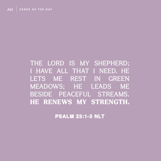 The Lord is my shepherd; I have all that I need. He lets me rest in green meadows; he leads me beside peaceful streams. He renews my strength.