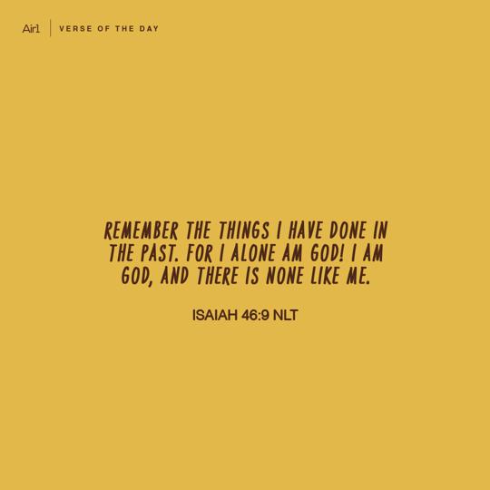 Remember the things I have done in the past. For I alone am God! I am God, and there is none like Me.