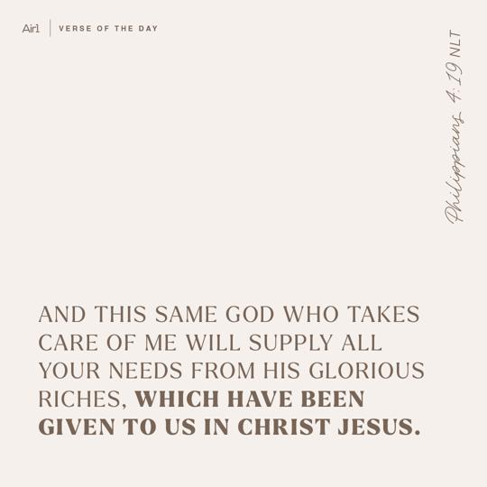 And this same God who takes care of me will supply all your needs from His glorious riches, which have been given to us in Christ Jesus.