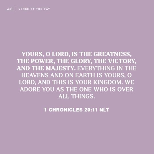 Yours, O LORD, is the greatness, the power, the glory, the victory, and the majesty. Everything in the heavens and on earth is Yours, O LORD, and this is Your kingdom. We adore You as the One who is over all things.