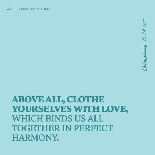 Above all, clothe yourselves with love, which binds us all together in perfect harmony.