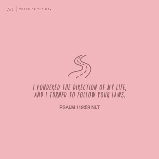 I pondered the direction of my life, and I turned to follow Your laws.