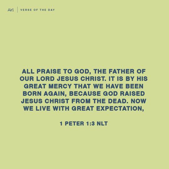 All praise to God, the Father of our Lord Jesus Christ. It is by his great mercy that we have been born again, because God raised Jesus Christ from the dead. Now we live with great expectation,