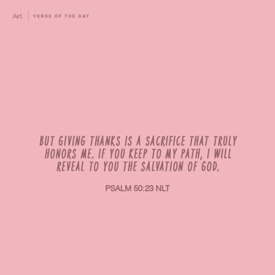 But giving thanks is a sacrifice that truly honors Me. If you keep to My path, I will reveal to you the salvation of God.