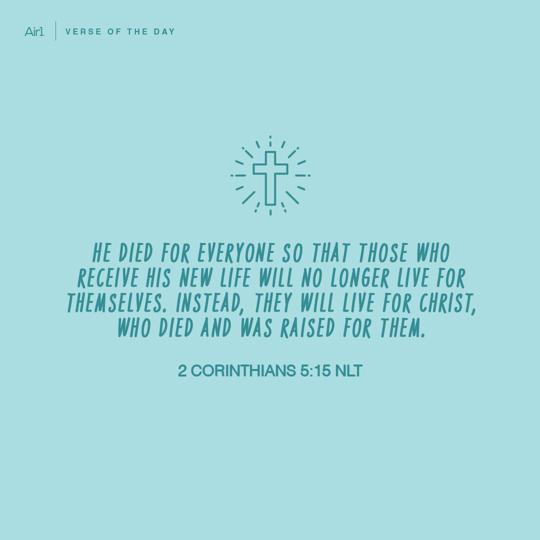 He died for everyone so that those who receive His new life will no longer live for themselves. Instead, they will live for Christ, who died and was raised for them.