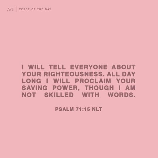 I will tell everyone about Your righteousness. All day long I will proclaim Your saving power, though I am not skilled with words.