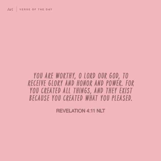 You are worthy, O Lord our God, to receive glory and honor and power. For You created all things, and they exist because You created what You pleased.