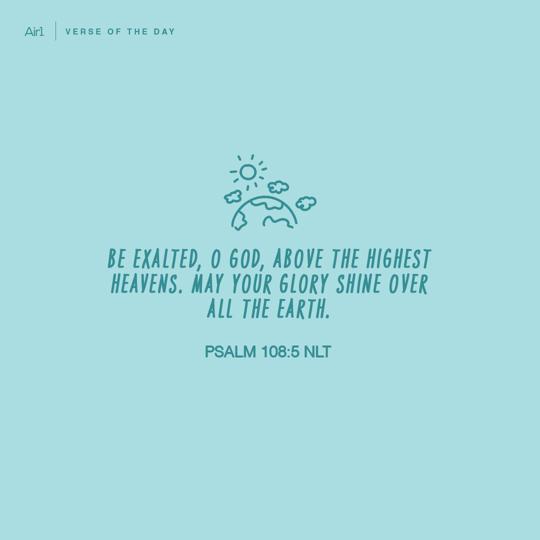 Be exalted, O God, above the highest heavens. May Your glory shine over all the earth.
