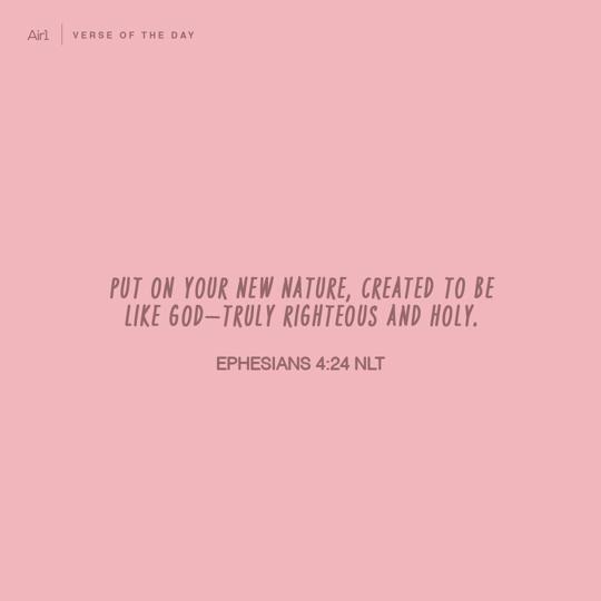 Put on your new nature, created to be like God—truly righteous and holy.