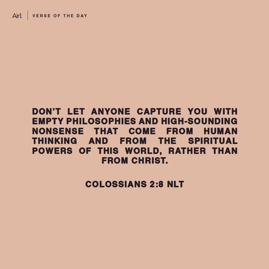 Don’t let anyone capture you with empty philosophies and high-sounding nonsense that come from human thinking and from the spiritual powers of this world, rather than from Christ.