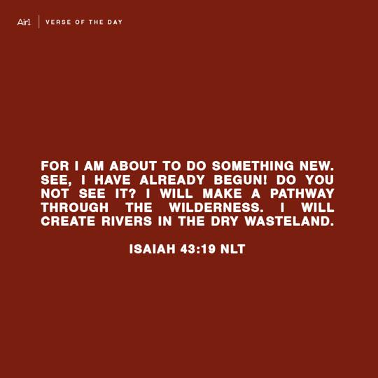 For I am about to do something new. See, I have already begun! Do you not see it? I will make a pathway through the wilderness. I will create rivers in the dry wasteland.
