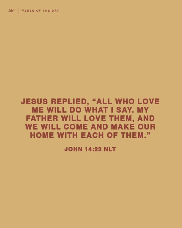 Jesus replied, “All who love Me will do what I say. My Father will love them, and We will come and make Our home with each of them."
